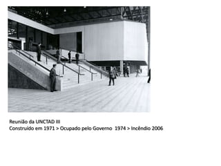 Reunião da UNCTAD III
Construído em 1971 > Ocupado pelo Governo 1974 > Incêndio 2006
 