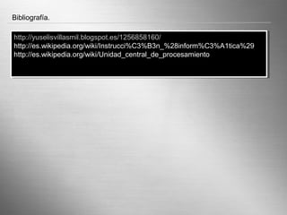 Bibliografía.

http://yuselisvillasmil.blogspot.es/1256858160/
 http://yuselisvillasmil.blogspot.es/1256858160/
http://es.wikipedia.org/wiki/Instrucci%C3%B3n_%28inform%C3%A1tica%29
 http://es.wikipedia.org/wiki/Instrucci%C3%B3n_%28inform%C3%A1tica%29
http://es.wikipedia.org/wiki/Unidad_central_de_procesamiento
 http://es.wikipedia.org/wiki/Unidad_central_de_procesamiento




                             Here comes your footer                 Page 9
 