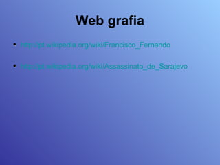 Web grafia •   http://pt.wikipedia.org/wiki/Francisco_Fernando •   http://pt.wikipedia.org/wiki/Assassinato_de_Sarajevo 
