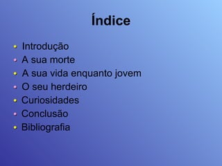 Índice •   Introdução •   A sua morte •   A sua vida enquanto jovem •  O seu herdeiro •  Curiosidades •   Conclusão •  Bibliografia 