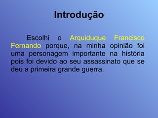 Introdução Escolhi o  Arquiduque Francisco Fernando  porque, na minha opinião foi uma personagem importante na história pois foi devido ao seu assassinato que se deu a primeira grande guerra. 