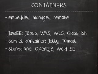 -------------------------------------------
CONTAINERS
- embedded, managed, remote
- JavaEE: JBoss, WAS, WLS, GlassFish
- servlet container: Jetty, Tomcat
- standalone: OpenEJB, Weld SE
 