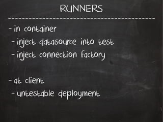 -------------------------------------------
RUNNERS
- in container
- inject datasource into test
- inject connection factory
- at client
- untestable deployment
 