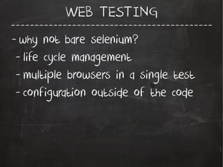 -------------------------------------------
WEB TESTING
- why not bare selenium?
- life cycle management
- multiple browsers in a single test
- configuration outside of the code
 