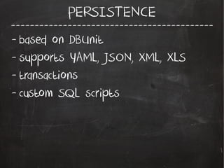 -------------------------------------------
PERSISTENCE
- based on DBUnit
- supports YAML, JSON, XML, XLS
- transactions
- custom SQL scripts
 
