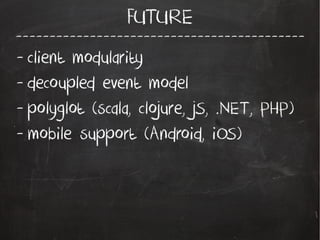 -------------------------------------------
FUTURE
- client modularity
- decoupled event model
- polyglot (scala, clojure, jS, .NET, PHP)
- mobile support (Android, iOS)
 