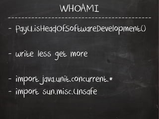 -------------------------------------------
WHOAMI
- PayU.isHeadOfSoftwareDevelopment()
- write less get more
- import java.unit.concurrent.*
- import sun.misc.Unsafe
 