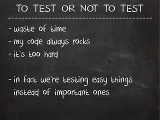 -------------------------------------------
TO TEST OR NOT TO TEST
- waste of time
- my code always rocks
- it's too hard
- in fact we're testing easy things
instead of important ones
 