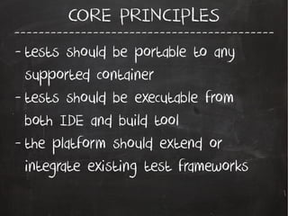 -------------------------------------------
CORE PRINCIPLES
- tests should be portable to any
supported container
- tests should be executable from
both IDE and build tool
- the platform should extend or
integrate existing test frameworks
 