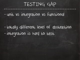 -------------------------------------------
TESTING GAP
- unit vs integration vs functional
- totally different level of abstraction
- integration is hard to test
 