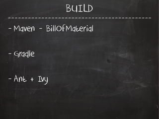 -------------------------------------------
BUILD
- Maven - BillOfMaterial
- Gradle
- Ant + Ivy
 