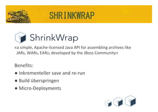 «a simple, Apache-licensed Java API for assembling archives like
JARs, WARs, EARs; developed by the JBoss Community»
Benefits:
● Inkrementeller save and re-run
● Build überspringen
● Micro-Deployments
SHRINKWRAP
 