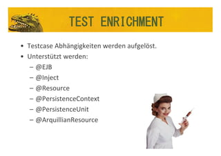 Test Enrichment
• Testcase Abhängigkeiten werden aufgelöst.
• Unterstützt werden:
– @EJB
– @Inject
– @Resource
– @PersistenceContext
– @PersistenceUnit
– @ArquillianResource
TEST ENRICHMENT
 