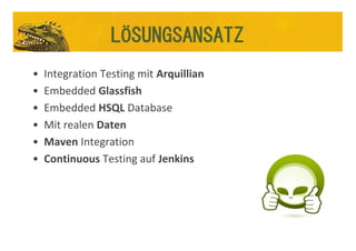 • Integration Testing mit Arquillian
• Embedded Glassfish
• Embedded HSQL Database
• Mit realen Daten
• Maven Integration
• Continuous Testing auf Jenkins
LÖSUNGSANSATZ
 