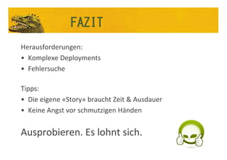 Herausforderungen:
• Komplexe Deployments
• Fehlersuche
Tipps:
• Die eigene «Story» braucht Zeit & Ausdauer
• Keine Angst vor schmutzigen Händen
Ausprobieren. Es lohnt sich.
FAZIT
 
