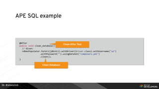 @alexsotob
APE SQL example
@After
public void clean_database() {
// Given:
rdbmsPopulator.forUri(jdbcUri).withDriver(Driver.class).withUsername("sa")
.withPassword("").usingDataSet("composers.yml")
.clean();
}
36
Clean After Test
Clean Database
 