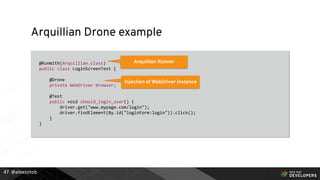 @alexsotob
Arquillian Drone example
@RunWith(Arquillian.class)
public class LoginScreenTest {
@Drone
private WebDriver browser;
@Test
public void should_login_user() {
driver.get("www.mypage.com/login");
driver.findElement(By.id("loginForm:login")).click();
}
}
47
Arquillian Runner
Injection of WebDriver instance
 