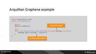 @alexsotob
Arquillian Graphene example
@RunWith(Arquillian.class)
public class LoginTest {
@Drone
WebDriver webDriver;
@Test
public void should_create_a_new_speaker(@InitialPage HomePage homePage) {
homePage.login("username", "pasword");
}
}
50
Open given page
Use Page Object method
 