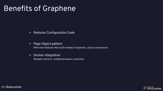 @alexsotob53
Benefits of Graphene
> Reduces Conﬁguration Code
> Page Object pattern
With extra features like AJAX-enabled, fragments, JQuery expressions
> Docker integration
Multiple versions, multiple browsers, recording
 