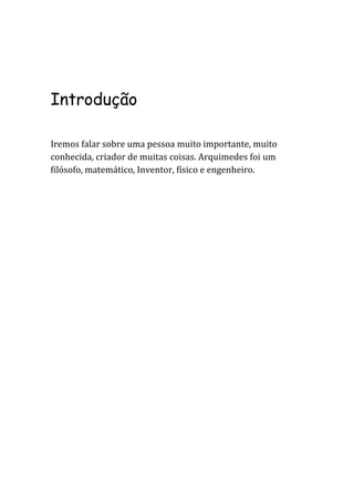 Introdução

Iremos falar sobre uma pessoa muito importante, muito
conhecida, criador de muitas coisas. Arquimedes foi um
filósofo, matemático, Inventor, físico e engenheiro.
 