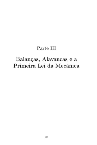 Parte III
Balanças, Alavancas e a
Primeira Lei da Mecânica
133
 