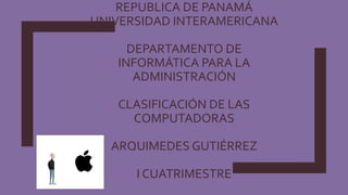 REPUBLICA DE PANAMÁ
UNIVERSIDAD INTERAMERICANA
DEPARTAMENTO DE
INFORMÁTICA PARA LA
ADMINISTRACIÓN
CLASIFICACIÓN DE LAS
COMPUTADORAS
ARQUIMEDES GUTIÉRREZ
I CUATRIMESTRE
 