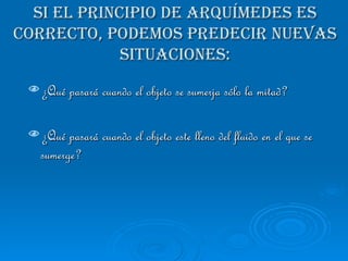 ¿Qué pasará cuando el objeto se sumerja sólo la mitad? ¿Qué pasará cuando el objeto este lleno del fluido en el que se sumerge? Si el principio de Arquímedes es correcto, podemos predecir nuevas situaciones: 