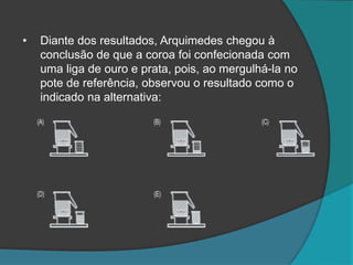 • Diante dos resultados, Arquimedes chegou à
conclusão de que a coroa foi confecionada com
uma liga de ouro e prata, pois, ao mergulhá-la no
pote de referência, observou o resultado como o
indicado na alternativa:
 