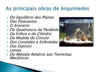 Do Equilíbrio dos PlanosDos FlutuantesO ArenárioDa Quadratura da ParábolaDa Esfera e do CilindroDa Medida do CírculoDos Conóides e EsferóidesDas EspiraisLemasDo Método Relativo aos Teoremas MecânicosAs principais obras de Arquimedes