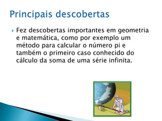 Fez descobertas importantes em geometria e matemática, como por exemplo um método para calcular o número pi etambém o primeiro caso conhecido do cálculo da soma de uma série infinita. Principais descobertas
