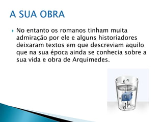 No entanto os romanos tinham muita admiração por ele e alguns historiadores deixaram textos em que descreviam aquilo que na sua época ainda se conhecia sobre a sua vida e obra de Arquimedes.A SUA OBRA