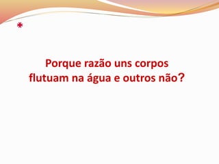 Porque razão uns corpos
flutuam na água e outros não?
 