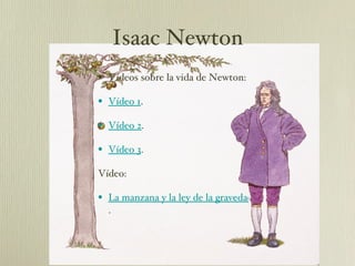 Vídeos sobre la vida de Newton: Vídeo 1 . Vídeo 2 . Vídeo 3 . Vídeo: La manzana y la ley de la gravedad . Isaac Newton 