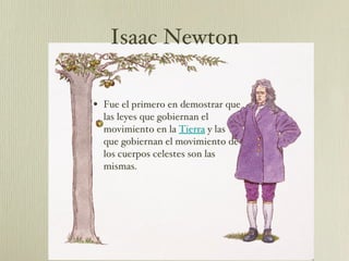 Fue el primero en demostrar que las leyes que gobiernan el movimiento en la  Tierra  y las que gobiernan el movimiento de los cuerpos celestes son las mismas.  Isaac Newton 