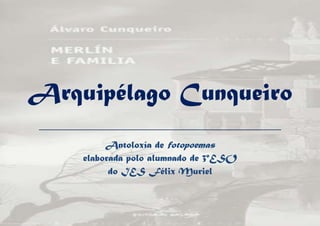 Arquipélago Cunqueiro
_________________________________________________
             Antoloxía de fotopoemas
        elaborada polo alumnado de 3ºESO
              do IES Félix Muriel
 