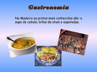 Gastronomia Na Madeira os pratos mais conhecidos são: a sopa de cebola, bifes de atum e espetadas. 
