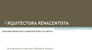 ARQUITECTURA RENACENTISTA
“La arquitectura es precisa, delicada y humana.”
ANALISIS CRITICO DE LA ARQUITECTURA Y EL ARTE II
 