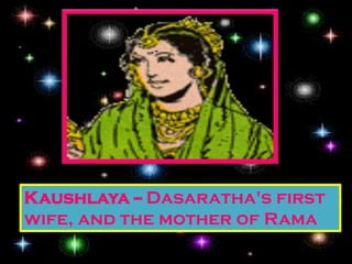 Kaushlaya -- Dasaratha's first
wife, and the mother of Rama
 