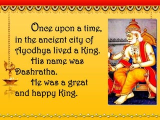 Once upon a time,
in the ancient city of
Ayodhya lived a King.
His name was
Dashratha.
He was a great
and happy King.
 