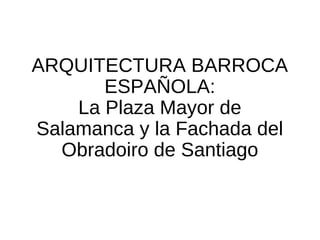ARQUITECTURA BARROCA
ESPAÑOLA:
La Plaza Mayor de
Salamanca y la Fachada del
Obradoiro de Santiago
 