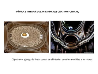 CÚPULA E INTERIOR DE SAN CARLO ALLE QUATTRO FONTANE
Cúpula oval y juego de líneas curvas en el interior, que dan movilidad a los muros
 