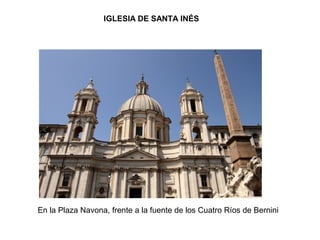 IGLESIA DE SANTA INÉS
En la Plaza Navona, frente a la fuente de los Cuatro Ríos de Bernini
 