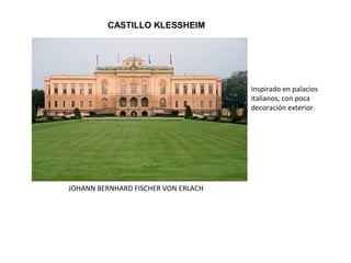 CASTILLO KLESSHEIM
Inspirado en palacios
italianos, con poca
decoración exterior.
JOHANN BERNHARD FISCHER VON ERLACH
 