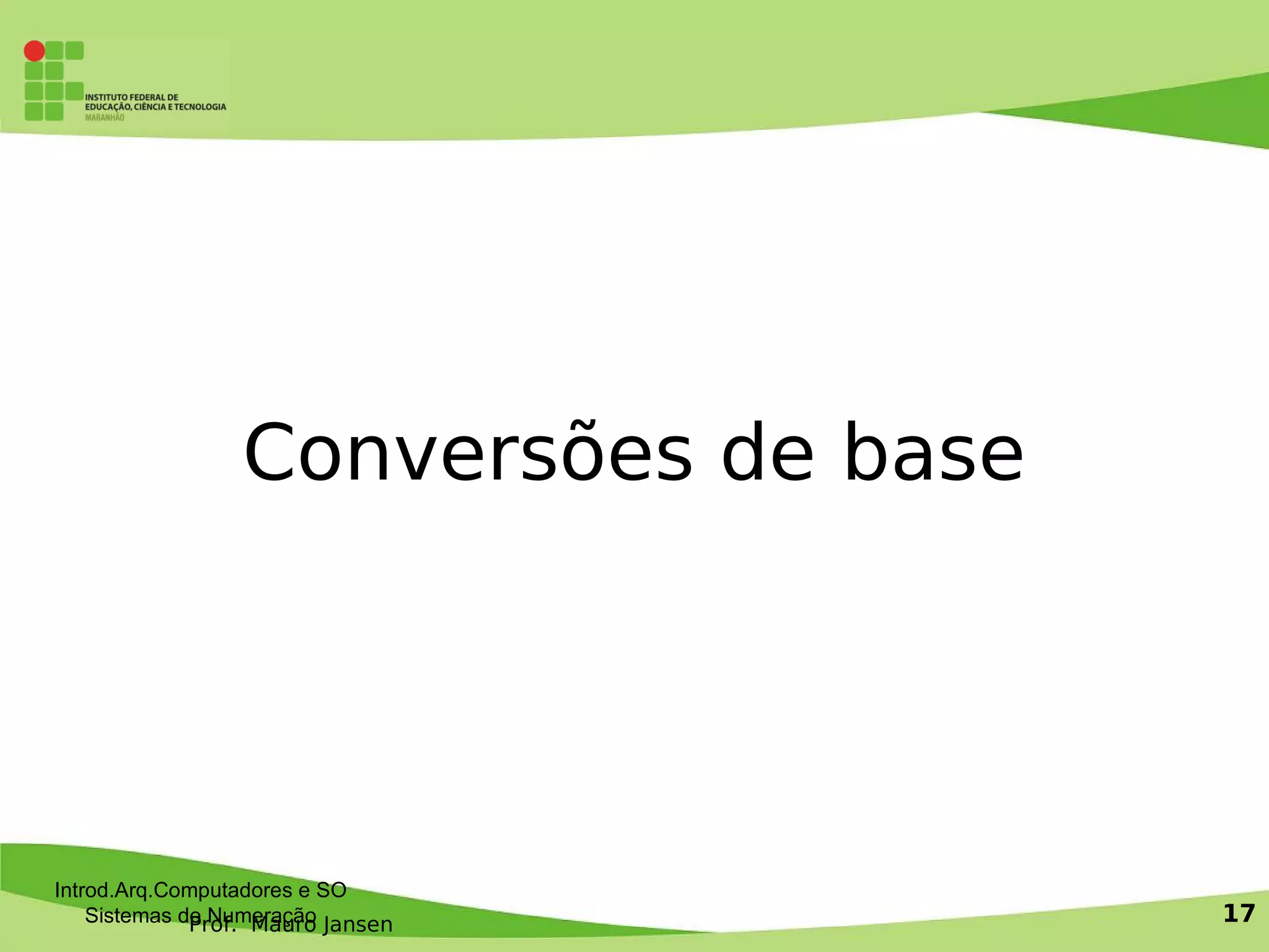 Prof. Mauro Jansen
Introd.Arq.Computadores e SO
Sistemas de Numeração 17
Conversões de base
 