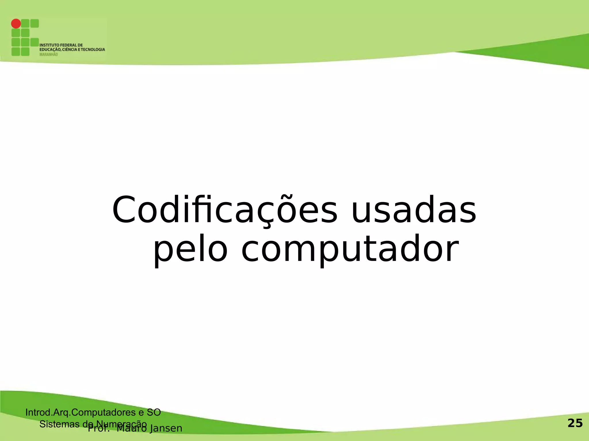 Prof. Mauro Jansen
Introd.Arq.Computadores e SO
Sistemas de Numeração 25
Codifcações usadas
pelo computador
 