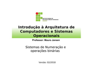 Introdução à Arquitetura de
Computadores e Sistemas
Operacionais
Professor: Mauro Jansen
Sistemas de Numeração e
operações binárias
Versão: 02/2018
 