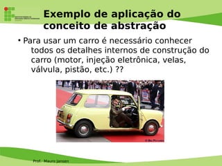 Prof. Mauro Jansen
Exemplo de aplicação do
conceito de abstração
●
Para usar um carro é necessário conhecer
todos os detalhes internos de construção do
carro (motor, injeção eletrônica, velas,
válvula, pistão, etc.) ??
 
