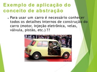 Exemplo de aplicação do
conceito de abstração
● Para usar um carro é necessário conhecer
todos os detalhes internos de construção do
carro (motor, injeção eletrônica, velas,
válvula, pistão, etc.) ? ?
 