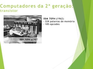 Computadores da 2ª geração:
transistor
I B M 7094 (1962)
- 32K palavras de memória
- 185 opcodes
 