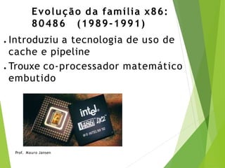 Evolução da família x86:
80486 (1989-1991)
● Introduziu a tecnologia de uso de
cache e pipeline
● Trouxe co-processador matemático
embutido
Prof. Mauro Jansen
 